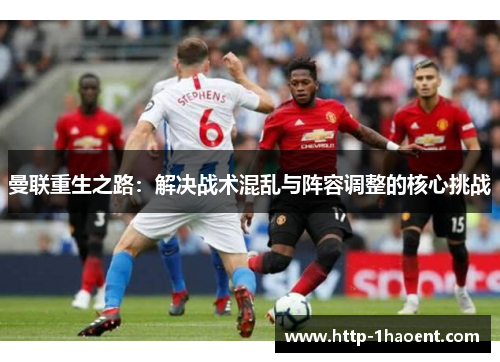 曼联重生之路：解决战术混乱与阵容调整的核心挑战