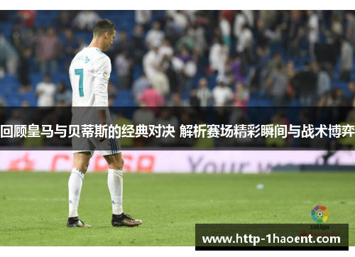 回顾皇马与贝蒂斯的经典对决 解析赛场精彩瞬间与战术博弈