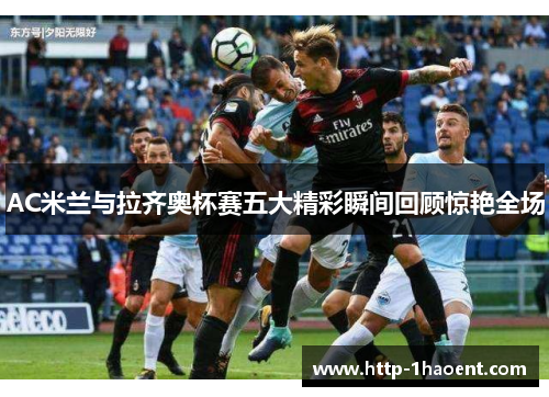 AC米兰与拉齐奥杯赛五大精彩瞬间回顾惊艳全场