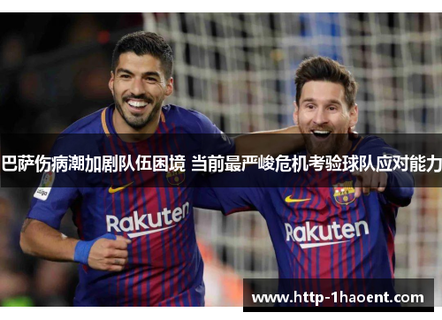 巴萨伤病潮加剧队伍困境 当前最严峻危机考验球队应对能力