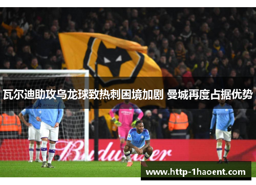 瓦尔迪助攻乌龙球致热刺困境加剧 曼城再度占据优势