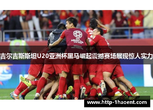 吉尔吉斯斯坦U20亚洲杯黑马崛起震撼赛场展现惊人实力