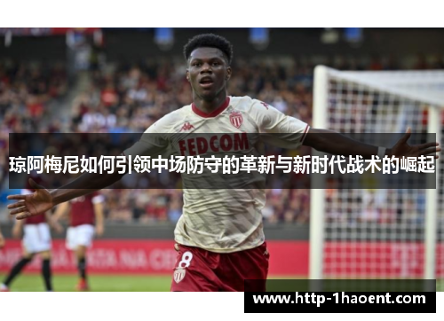 琼阿梅尼如何引领中场防守的革新与新时代战术的崛起