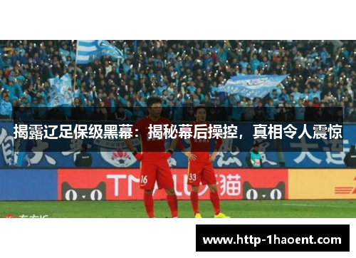 揭露辽足保级黑幕：揭秘幕后操控，真相令人震惊