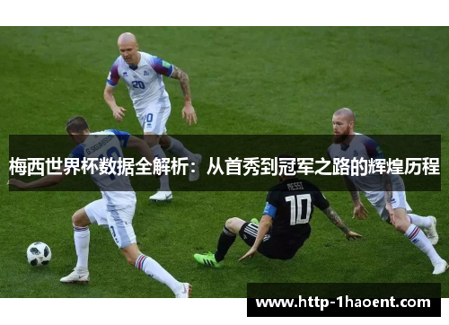 梅西世界杯数据全解析：从首秀到冠军之路的辉煌历程