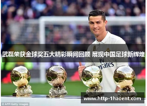 武磊荣获金球奖五大精彩瞬间回顾 展现中国足球新辉煌