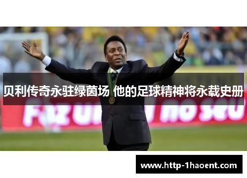 贝利传奇永驻绿茵场 他的足球精神将永载史册