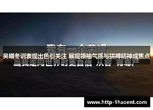 吴曦冬训表现出色引关注 展现领袖气质与拼搏精神成焦点