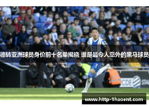 德转亚洲球员身价前十名单揭晓 谁是最令人意外的黑马球员