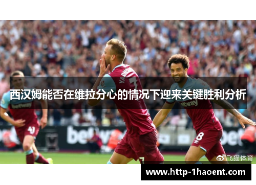 西汉姆能否在维拉分心的情况下迎来关键胜利分析
