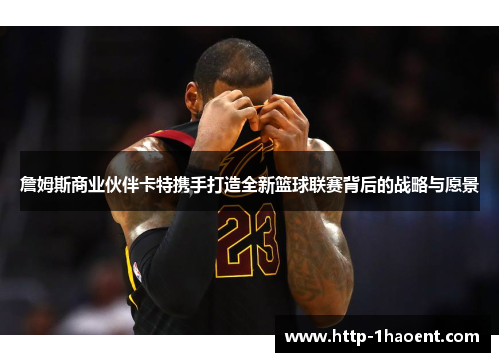 詹姆斯商业伙伴卡特携手打造全新篮球联赛背后的战略与愿景