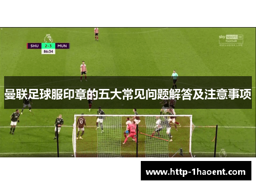 曼联足球服印章的五大常见问题解答及注意事项