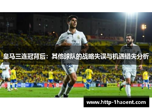 皇马三连冠背后：其他球队的战略失误与机遇错失分析