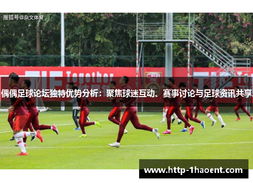 偶偶足球论坛独特优势分析：聚焦球迷互动、赛事讨论与足球资讯共享