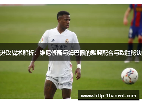 进攻战术解析：维尼修斯与姆巴佩的默契配合与致胜秘诀