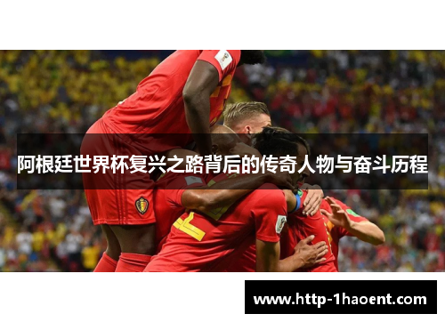 阿根廷世界杯复兴之路背后的传奇人物与奋斗历程