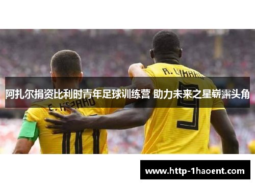 阿扎尔捐资比利时青年足球训练营 助力未来之星崭露头角