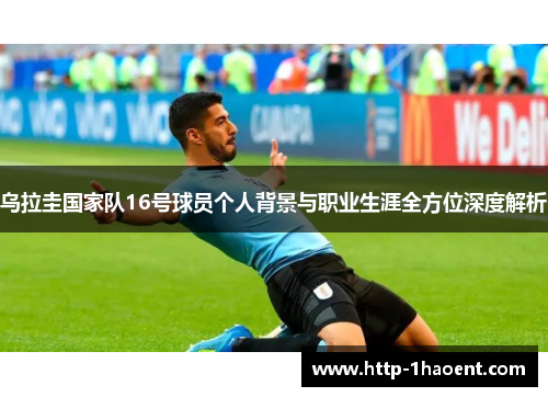乌拉圭国家队16号球员个人背景与职业生涯全方位深度解析