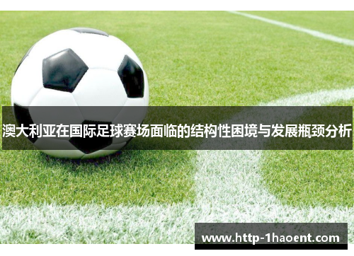 澳大利亚在国际足球赛场面临的结构性困境与发展瓶颈分析