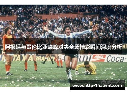 阿根廷与哥伦比亚巅峰对决全场精彩瞬间深度分析