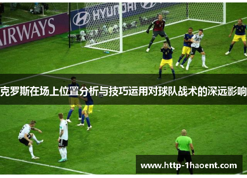 克罗斯在场上位置分析与技巧运用对球队战术的深远影响
