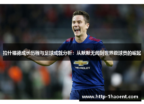 拉什福德成长历程与足球成就分析：从默默无闻到世界级球员的崛起