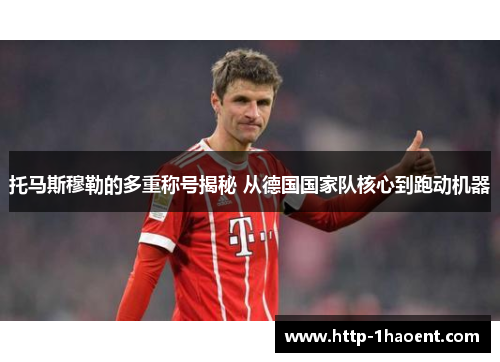 托马斯穆勒的多重称号揭秘 从德国国家队核心到跑动机器