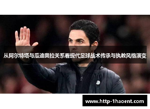从阿尔特塔与瓜迪奥拉关系看现代足球战术传承与执教风格演变