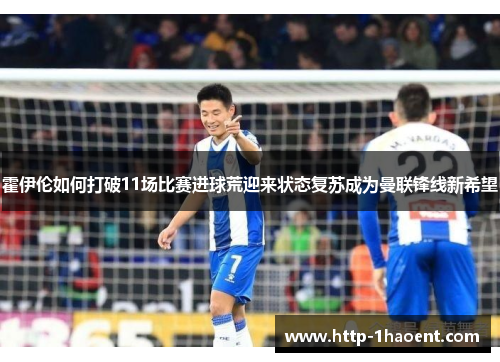 霍伊伦如何打破11场比赛进球荒迎来状态复苏成为曼联锋线新希望