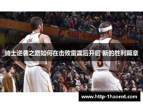 骑士逆袭之路如何在击败雷霆后开启 新的胜利篇章