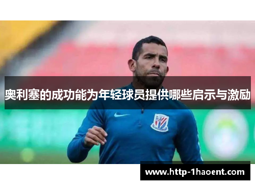 奥利塞的成功能为年轻球员提供哪些启示与激励