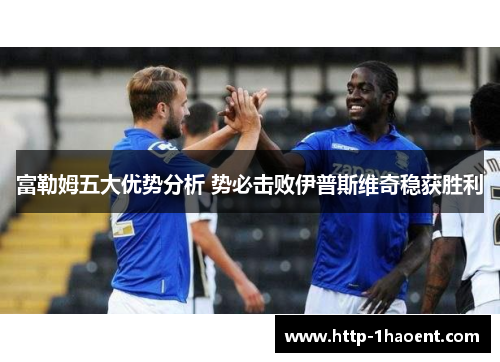 富勒姆五大优势分析 势必击败伊普斯维奇稳获胜利