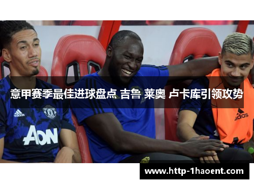 意甲赛季最佳进球盘点 吉鲁 莱奥 卢卡库引领攻势