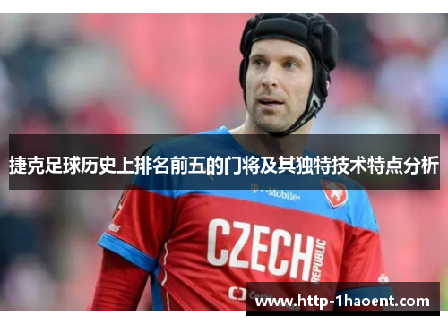 捷克足球历史上排名前五的门将及其独特技术特点分析