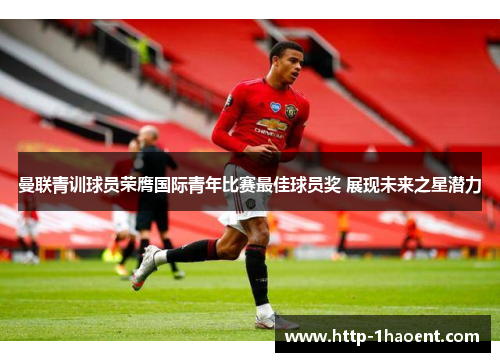 曼联青训球员荣膺国际青年比赛最佳球员奖 展现未来之星潜力