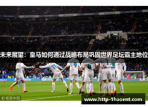 未来展望：皇马如何通过战略布局巩固世界足坛霸主地位