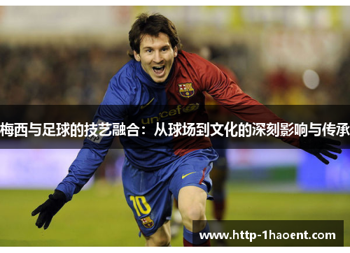 梅西与足球的技艺融合：从球场到文化的深刻影响与传承