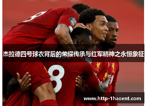 杰拉德四号球衣背后的荣耀传承与红军精神之永恒象征