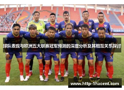 球队表现与欧洲五大联赛冠军预测的深度分析及其相互关系探讨 球队表现与欧洲五大联赛冠军预测的深度分析及其相互关系探讨