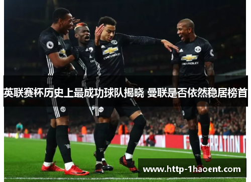 英联赛杯历史上最成功球队揭晓 曼联是否依然稳居榜首