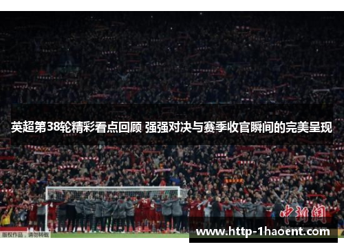 英超第38轮精彩看点回顾 强强对决与赛季收官瞬间的完美呈现 英超第38轮精彩看点回顾 强强对决与赛季收官瞬间的完美呈现