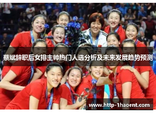蔡斌辞职后女排主帅热门人选分析及未来发展趋势预测
