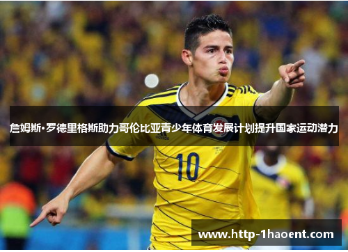 詹姆斯·罗德里格斯助力哥伦比亚青少年体育发展计划提升国家运动潜力 詹姆斯·罗德里格斯助力哥伦比亚青少年体育发展计划提升国家运动潜力