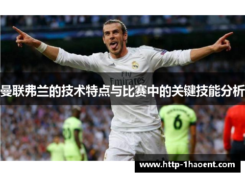 曼联弗兰的技术特点与比赛中的关键技能分析 曼联弗兰的技术特点与比赛中的关键技能分析