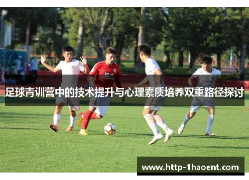 足球青训营中的技术提升与心理素质培养双重路径探讨 足球青训营中的技术提升与心理素质培养双重路径探讨