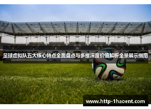 足球虚拟队五大核心特点全面盘点与多维深度价值解析全景展示指南 足球虚拟队五大核心特点全面盘点与多维深度价值解析全景展示指南