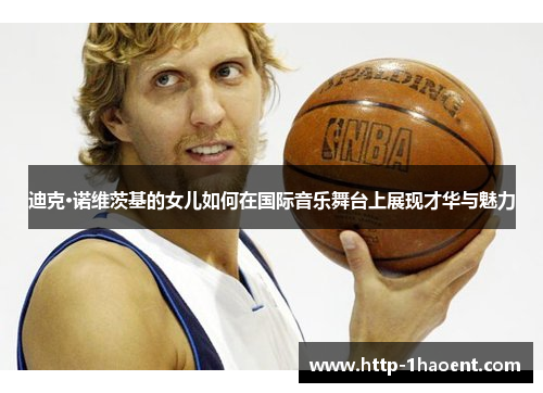 迪克·诺维茨基的女儿如何在国际音乐舞台上展现才华与魅力 迪克·诺维茨基的女儿如何在国际音乐舞台上展现才华与魅力