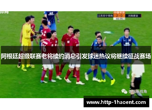 阿根廷超级联赛老将续约消息引发球迷热议将继续征战赛场 阿根廷超级联赛老将续约消息引发球迷热议将继续征战赛场