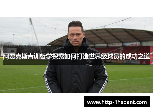 阿贾克斯青训哲学探索如何打造世界级球员的成功之道 阿贾克斯青训哲学探索如何打造世界级球员的成功之道