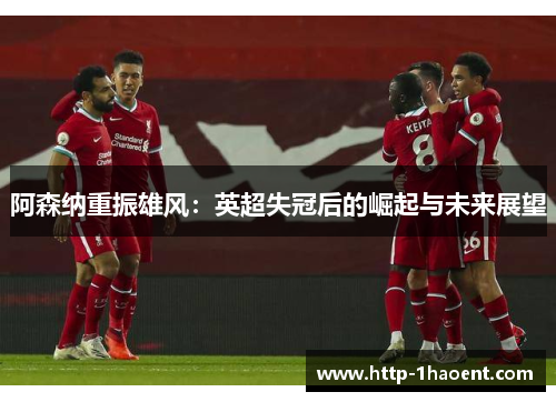 阿森纳重振雄风:英超失冠后的崛起与未来展望 阿森纳重振雄风:英超失冠后的崛起与未来展望